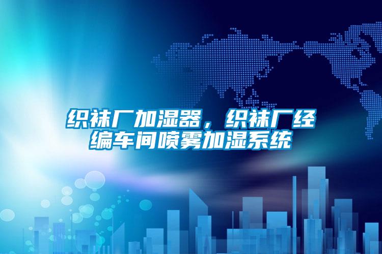 織襪廠加濕器，織襪廠經(jīng)編車(chē)間噴霧加濕系統(tǒng)