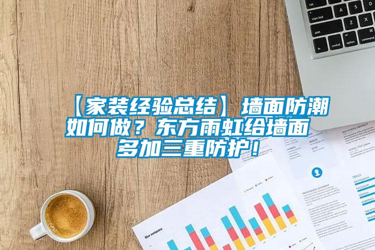 【家裝經(jīng)驗總結(jié)】墻面防潮如何做？東方雨虹給墻面多加三重防護！