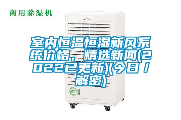 室內(nèi)恒溫恒濕新風(fēng)系統(tǒng)價(jià)格，精選新聞(2022已更新)(今日／解密)