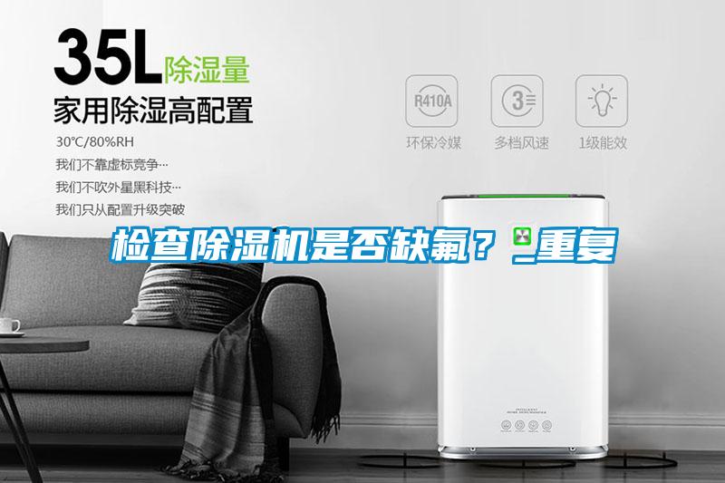 檢查除濕機(jī)是否缺氟？_重復(fù)
