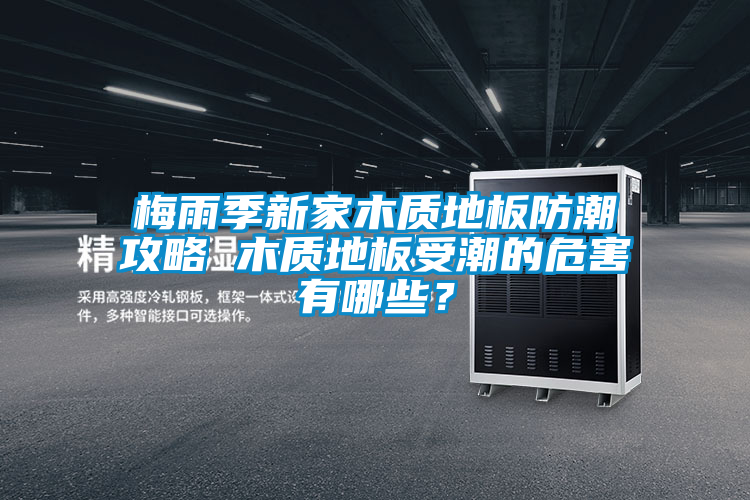 梅雨季新家木質(zhì)地板防潮攻略 木質(zhì)地板受潮的危害有哪些？