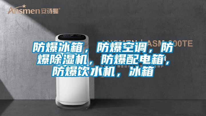 防爆冰箱，防爆空調，防爆除濕機，防爆配電箱，防爆飲水機，冰箱