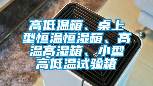 高低溫箱、桌上型恒溫恒濕箱、高溫高濕箱、小型高低溫試驗(yàn)箱